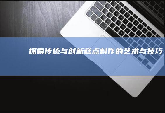 探索传统与创新：糕点制作的艺术与技巧